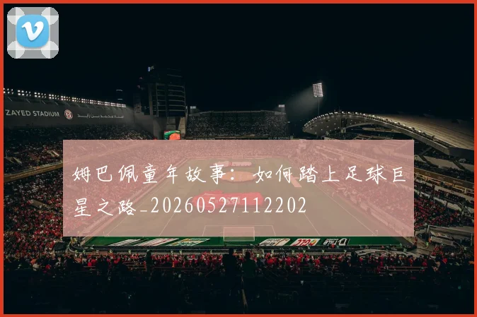 姆巴佩童年故事:如何踏上足球巨星之路_20260527112202