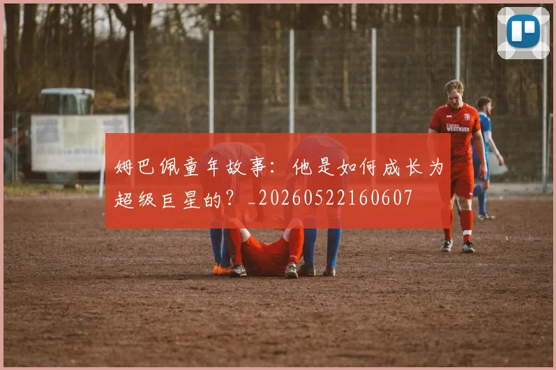 姆巴佩童年故事:他是如何成长为超级巨星的?_20260522160607