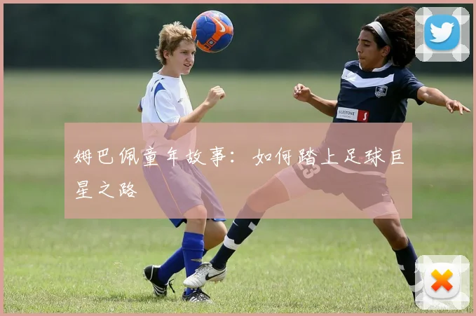 姆巴佩童年故事:如何踏上足球巨星之路