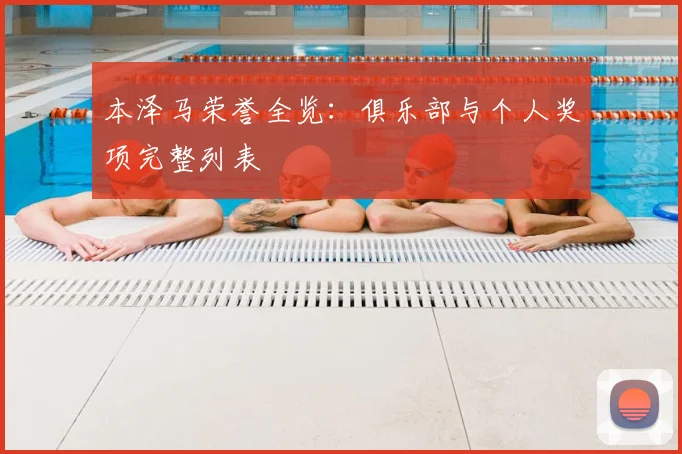本泽马荣誉全览:俱乐部与个人奖项完整列表