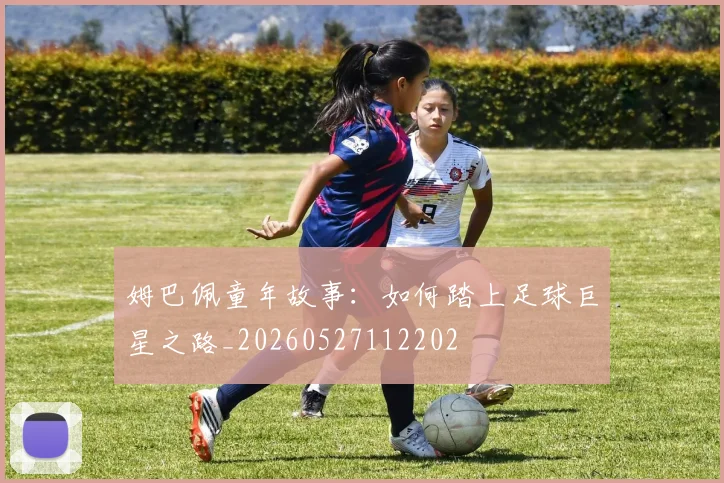姆巴佩童年故事：如何踏上足球巨星之路_20260527112202