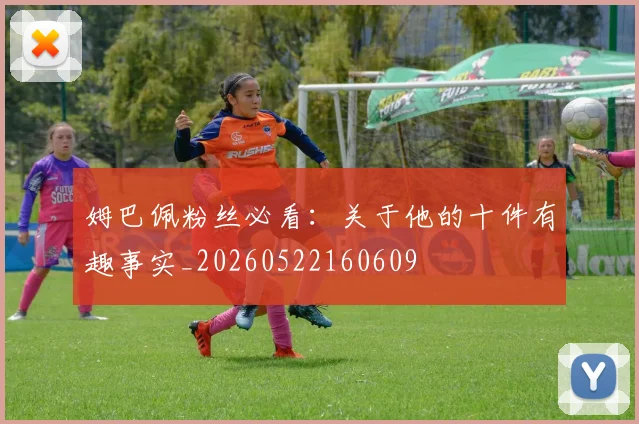 姆巴佩粉丝必看：关于他的十件有趣事实_20260522160609