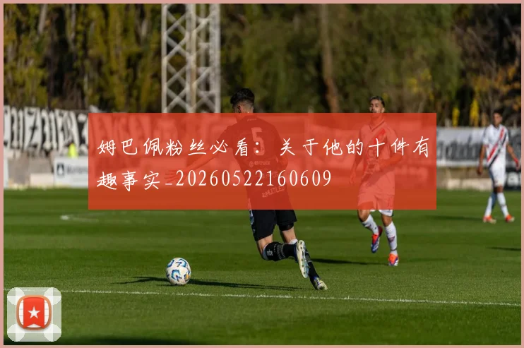 姆巴佩粉丝必看:关于他的十件有趣事实_20260522160609