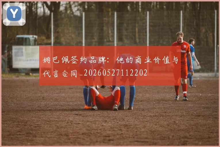姆巴佩签约品牌:他的商业价值与代言合同_20260527112202